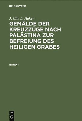 J Chr L Haken, J. Chr L. Haken - J. Chr. L. Haken: Gemälde Der Kreuzzüge Nach Palästina Zur Befreiung Des Heiligen Grabes. Band 1, Inbunden