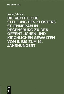 Rudolf Budde - Rechtliche Stellung Des Klosters St. Emmeram in Regensburg Zu Den Öffentlichen Und Kirchlichen Gewalten Vom 9. Bis Zum 14. Jahrhundert, Inbunden