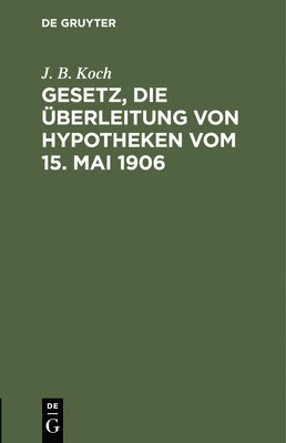 J B Koch, J. B. Koch - Gesetz, Die Überleitung Von Hypotheken Vom 15. Mai 1906, Inbunden