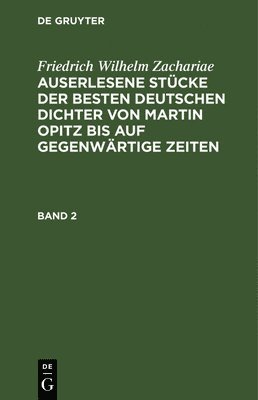Friedrich Wilhelm Zachariae: Auserlesene Stcke Der Besten Deutschen Dichter Von Martin Opitz Bis Auf Gegenwrtige Zeiten. Band 2 1