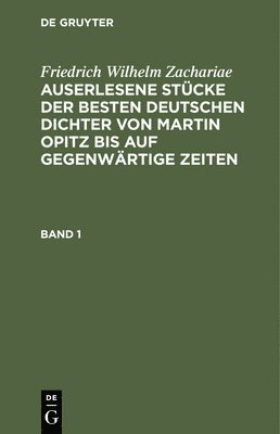 Friedrich Wilhelm Zachariae - Friedrich Wilhelm Zachariae: Auserlesene Stücke Der Besten Deutschen Dichter Von Martin Opitz Bis Auf Gegenwärtige Zeiten. Band 1, Inbunden