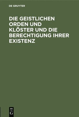 bokomslag Die Geistlichen Orden Und Klster Und Die Berechtigung Ihrer Existenz