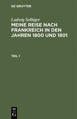 Ludwig Selbiger - Ludwig Selbiger: Meine Reise Nach Frankreich in Den Jahren 1800 Und 1801. Teil 1, Inbunden