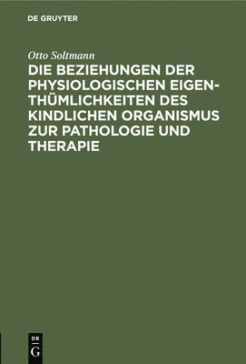 Otto Soltmann - Die Beziehungen Der Physiologischen Eigenthümlichkeiten Des Kindlichen Organismus Zur Pathologie Und Therapie, Inbunden