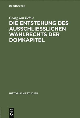 Georg Von Below - Die Entstehung Des Ausschliesslichen Wahlrechts Der Domkapitel, Inbunden
