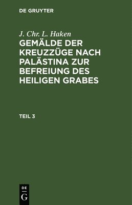 J Chr L Haken, J. Chr L. Haken - J. Chr. L. Haken: Gemälde Der Kreuzzüge Nach Palästina Zur Befreiung Des Heiligen Grabes. Teil 3, Inbunden