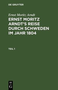 bokomslag Ernst Moritz Arndt: Ernst Moritz Arndt's Reise Durch Schweden Im Jahr 1804. Teil 1