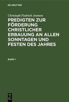 Christoph Fiedrich Ammon: Predigten Zur Frderung Christlicher Erbauung an Allen Sonntagen Und Festen Des Jahres. Band 1 1