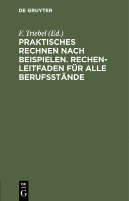 F Triebel, F. Triebel - Praktisches Rechnen Nach Beispielen. Rechen-Leitfaden Für Alle Berufsstände, Inbunden
