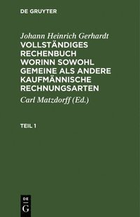 bokomslag Johann Heinrich Gerhardt: Vollstndiges Rechenbuch Worinn Sowohl Gemeine ALS Andere Kaufmnnische Rechnungsarten. Teil 1
