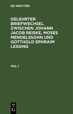 Gelehrter Briefwechsel Zwischen Johann Jacob Reiske, Moses Mendelssohn Und Gotthold Ephraim Lessing. Teil 1 1