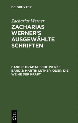 Dramatische Werke, Band 3: Martin Luther, Oder: Die Weihe Der Kraft 1