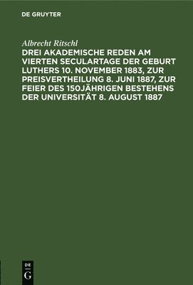 Drei Akademische Reden Am Vierten Seculartage Der Geburt Luthers 10. November 1883, Zur Preisvertheilung 8. Juni 1887, Zur Feier Des 150jährigen Bestehens Der Universität 8. August 1887