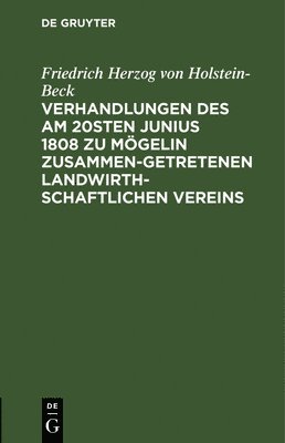 Friedrich Herzog Von Holstein-Beck, Friedrich Herzog von Holstein-Beck - Verhandlungen Des Am 20sten Junius 1808 Zu Mögelin Zusammengetretenen Landwirthschaftlichen Vereins, Inbunden