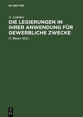 A Ledebur, O Bauer - Die Legierungen in Ihrer Anwendung Für Gewerbliche Zwecke, Inbunden
