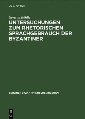 Gertrud Böhlig - Untersuchungen Zum Rhetorischen Sprachgebrauch Der Byzantiner, Inbunden