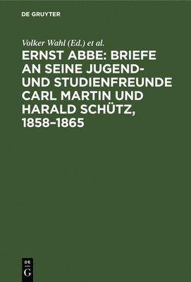 Ernst Abbe. Briefe an Seine Jugend- Und Studienfreunde Carl Martin Und Harald Schtz, 1858-1865 1