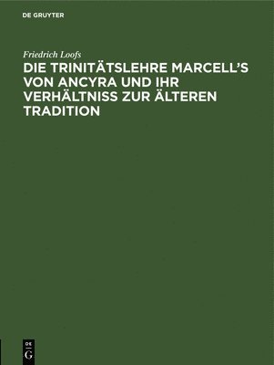 Die Trinitätslehre Marcell's Von Ancyra Und Ihr Verhältniss Zur Älteren Tradition