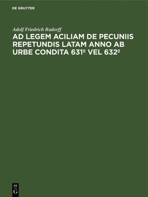 Adolf Friedrich Rudorff - AD Legem Aciliam de Pecuniis Repetundis Latam Anno AB Urbe Condita 631° Vel 632°, Inbunden