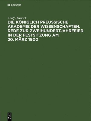 Adolf Harnack - Die Königlich Preussische Akademie Der Wissenschaften. Rede Zur Zweihundertjahrfeier in Der Festsitzung Am 20. März 1900, Inbunden