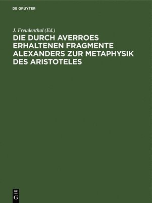 J Freudenthal, J. Freudenthal - Die Durch Averroes Erhaltenen Fragmente Alexanders Zur Metaphysik Des Aristoteles, Inbunden