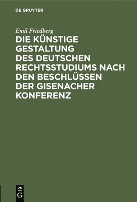 Emil Friedberg - Die Künstige Gestaltung Des Deutschen Rechtsstudiums Nach Den Beschlüssen Der Gisenacher Konferenz, Inbunden