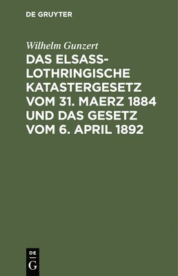 Wilhelm Gunzert - Das Elsaß-Lothringische Katastergesetz Vom 31. Maerz 1884 Und Das Gesetz Vom 6. April 1892, Inbunden