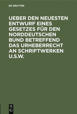 Ueber Den Neuesten Entwurf Eines Gesetzes Fr Den Norddeutschen Bund Betreffend Das Urheberrecht an Schriftwerken U.S.W. 1