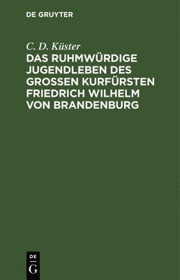 Das Ruhmwürdige Jugendleben Des Großen Kurfürsten Friedrich Wilhelm Von Brandenburg