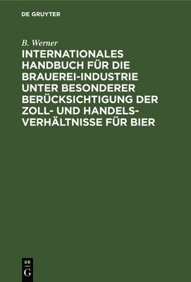 Internationales Handbuch Fr Die Brauerei-Industrie Unter Besonderer Bercksichtigung Der Zoll- Und Handelsverhltnisse Fr Bier 1