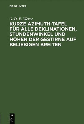 Kurze Azimuth-Tafel Fr Alle Deklinationen, Stundenwinkel Und Hhen Der Gestirne Auf Beliebigen Breiten 1