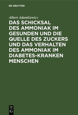 bokomslag Das Schicksal Des Ammoniak Im Gesunden Und Die Quelle Des Zuckers Und Das Verhalten Des Ammoniak Im Diabetes-Kranken Menschen