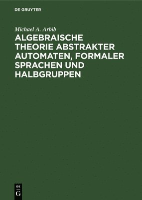 Algebraische Theorie Abstrakter Automaten, Formaler Sprachen Und Halbgruppen 1