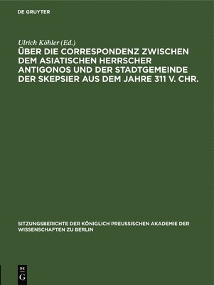 Über Die Correspondenz Zwischen Dem Asiatischen Herrscher Antigonos Und Der Stadtgemeinde Der Skepsier Aus Dem Jahre 311 V. Chr., Inbunden