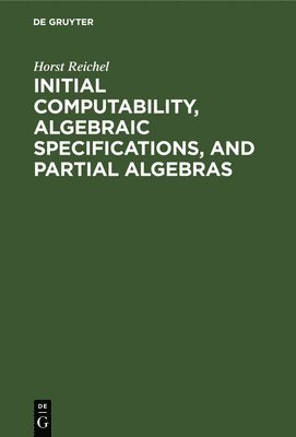 Horst Reichel - Initial Computability, Algebraic Specifications, and Partial Algebras, Inbunden