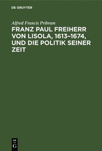bokomslag Franz Paul Freiherr Von Lisola, 1613-1674, Und Die Politik Seiner Zeit
