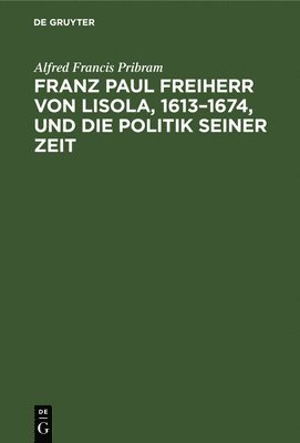 Alfred Francis Pribram - Franz Paul Freiherr Von Lisola, 1613-1674, Und Die Politik Seiner Zeit, Inbunden