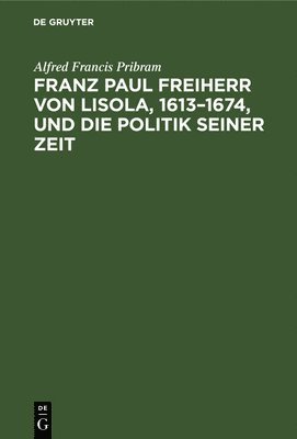 Franz Paul Freiherr Von Lisola, 1613-1674, Und Die Politik Seiner Zeit 1