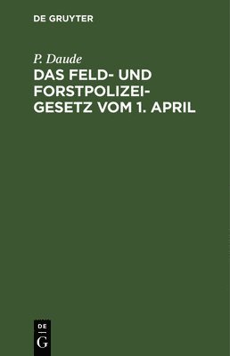 P Daude - Das Feld- Und Forstpolizeigesetz Vom 1. April, Inbunden