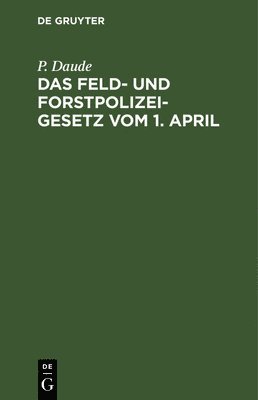 Das Feld- Und Forstpolizeigesetz Vom 1. April 1