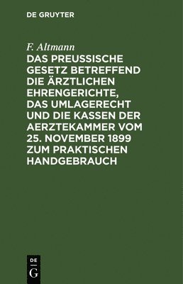F Altmann, F. Altmann - Das Preußische Gesetz Betreffend Die Ärztlichen Ehrengerichte, Das Umlagerecht Und Die Kassen Der Aerztekammer Vom 25. November 1899 Zum Praktischen Handgebrauch, Inbunden