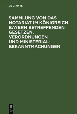 Sammlung Von Das Notariat Im Knigreich Bayern Betreffenden Gesetzen, Verordnungen Und Ministerialbekanntmachungen 1