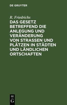 R Friedrichs, R. Friedrichs - Das Gesetz Betreffend Die Anlegung Und Veränderung Von Straßen Und Plätzen in Städten Und Ländlichen Ortschaften, Inbunden