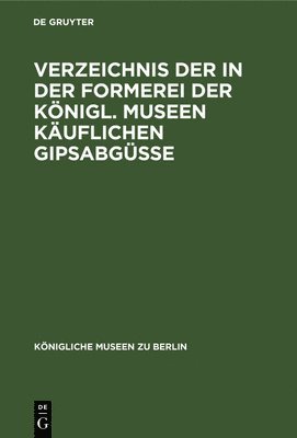Verzeichnis Der in Der Formerei Der Knigl. Museen Kuflichen Gipsabgsse 1