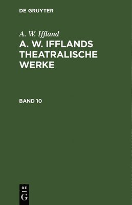 A. W. Iffland: A. W. Ifflands Theatralische Werke. Band 10 1