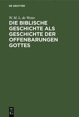 W M L De Wette, W. M. L. De Wette, W. M. L. de Wette - Die Biblische Geschichte ALS Geschichte Der Offenbarungen Gottes, Inbunden