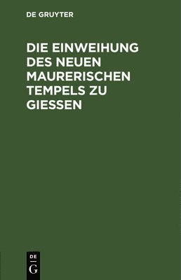 bokomslag Die Einweihung Des Neuen Maurerischen Tempels Zu Gieen