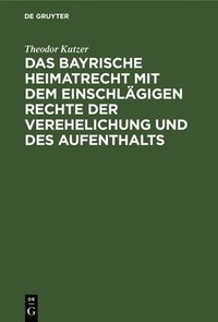 bokomslag Das Bayrische Heimatrecht Mit Dem Einschlägigen Rechte Der Verehelichung Und Des Aufenthalts