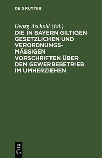 bokomslag Die in Bayern Giltigen Gesetzlichen Und Verordnungsmäßigen Vorschriften Über Den Gewerbebetrieb Im Umherziehen
