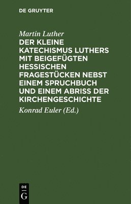 Martin Luther, Konrad Euler - Der Kleine Katechismus Luthers Mit Beigefügten Hessischen Fragestücken Nebst Einem Spruchbuch Und Einem Abriss Der Kirchengeschichte, Inbunden